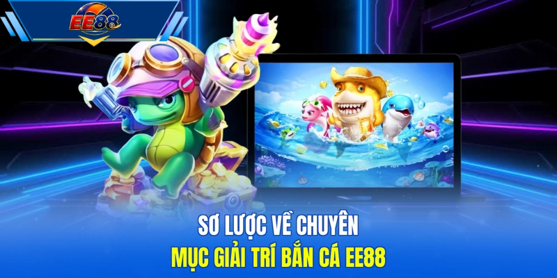 Sơ lược về chuyên mục giải trí bắn cá EE88
